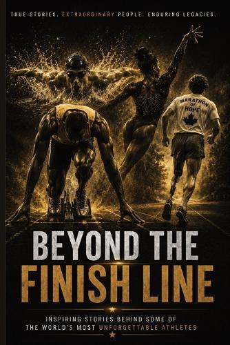 Beyond The Finish Line: Inspiring Stories Behind Some of the World's Most Unforgettable Athletes - True Tales of Courage, Perseverance, Resilience, and the Human Spirit