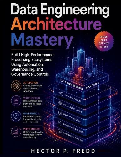 Data Engineering Architecture Mastery: Build High-Performance Processing Ecosystems Using Automation, Warehousing, and Governance Controls