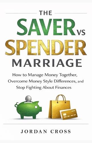 The Saver vs. Spender Marriage: How to Manage Money Together, Overcome Money Style Differences, and Stop Fighting About Finances