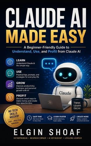 Claude AI Made Easy: How to Use Claude AI to Make Life Easier, Work Smarter, Learn Faster, and Stay Ahead in the AI Age
