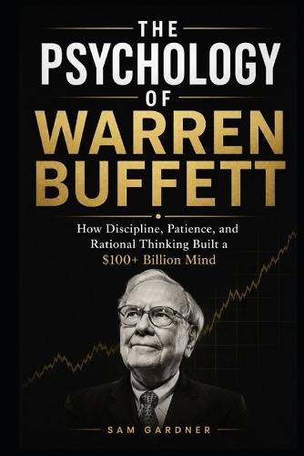 The Psychology of Warren Buffett: How Discipline, Patience, and Rational Thinking Built a $100+ Billion Mind