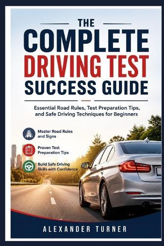 The Complete Driving Test Success Guide: Essential Road Rules, Test Preparation Tips, and Safe Driving Techniques for Beginners