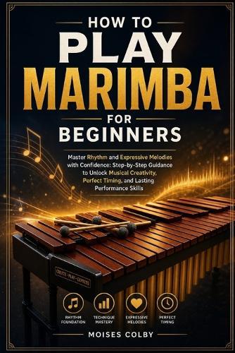 How To Play Marimba For Beginners: Master Rhythm and Expressive Melodies with Confidence: Step-by-Step Guidance to Unlock Musical Creativity, Perfect Timing, and Lasting Performance Skills