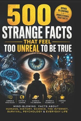 500 Strange Facts That Feel Too Unreal To Be True: Mind-Blowing Facts About Humans, History, Science, The Internet, Survival, Psychology & Everyday Life
