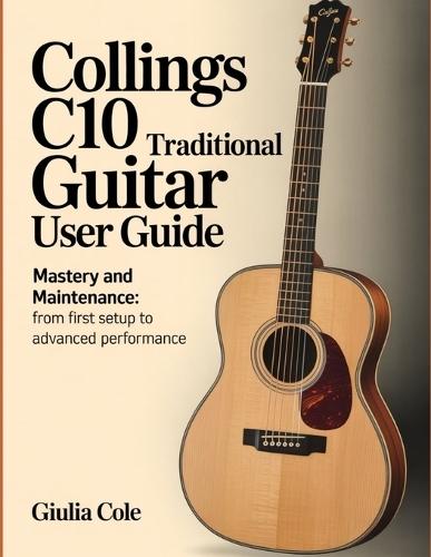 Collings C10 Traditional Guitar User Guide: Mastery And Maintenance: From First Setup To Advanced Performance.