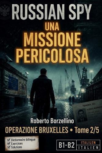 Apprenez l'italien avec un thriller d'espionnage - B1/B2. Una Missione Pericolosa: Russian Spy Series, Tome 2/5 Glossaire bilingue italien-français, exercices de grammaire et écriture créative