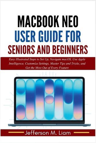 MacBook Neo User Guide for Seniors and Beginners: Easy Illustrated Steps to Set Up, Navigate macOS, Use Apple Intelligence, Customize Settings, Master Tips and Tricks, and Get the Most Out of Every Feature