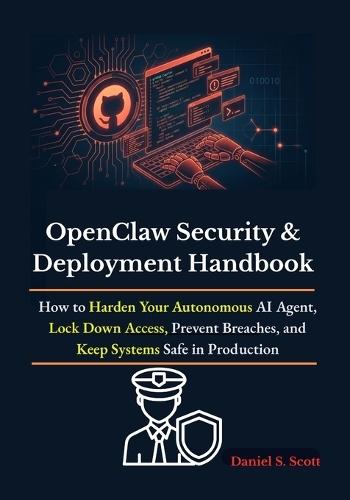 OpenClaw Security & Deployment Handbook: How to Harden Your Autonomous AI Agent, Lock Down Access, Prevent Breaches, and Keep Systems Safe in Production