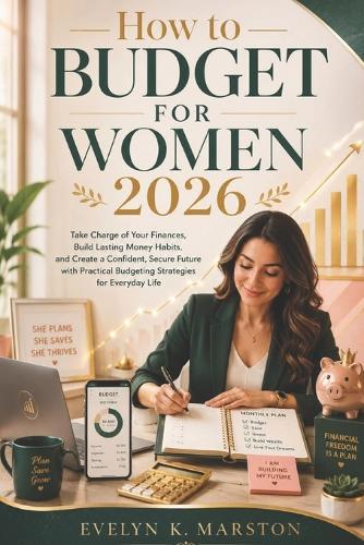 How to Budget for Women 2026: Take Charge of Your Finances, Build Lasting Money Habits, and Create a a Confident, Secure Future with Practical Budgeting Strategies for Everyday Life