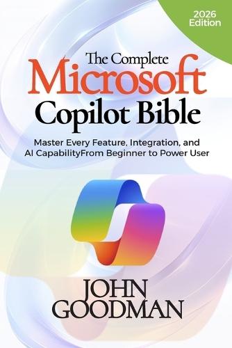 The Complete Microsoft Copilot Bible: Master Every Feature, Integration, and AI Capability From Beginner to Power User