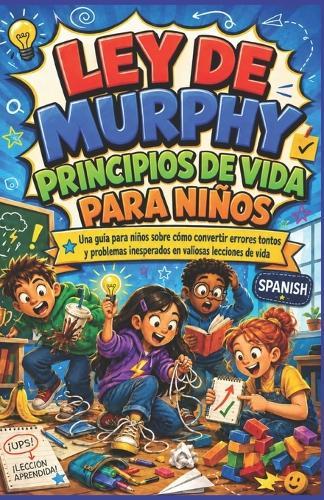 Ley de Murphy Principios de Vida Para Niños: Una guía para niños sobre cómo corregir errores tontos y problemas inesperados convertidos en valiosas lecciones de vida.
