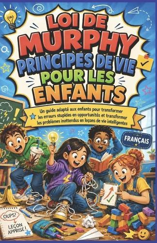 Loi de Murphy Principes de Vie Pour Les Enfants: Un guide adapté aux enfants pour transformer les erreurs stupides en opportunités et transformer les problèmes inattendus en leçons de vie intelligentes