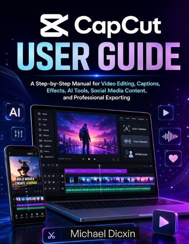 CapCut User Guide: A Step-by-Step Manual for Video Editing, Captions, Effects, AI Tools, Social Media Content, and Professional Exporting