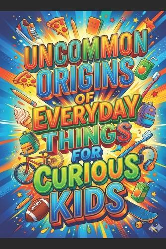 Uncommon Origins of Everyday Things for Curious Kids: A Fun, Screen-Free Gift to Trade Digital Devices for Wild Real-World Discoveries!