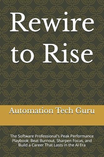 Rewire to Rise: The Software Professional's Peak Performance Playbook: Beat Burnout, Sharpen Focus, and Build a Career That Lasts in the AI Era