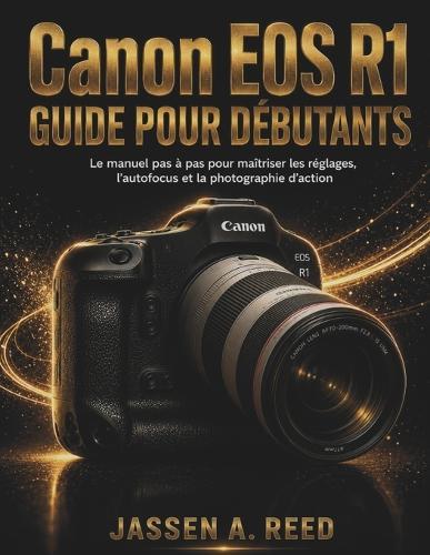 Canon EOS R1 GUIDE POUR DÉBUTANTS: Le manuel pas à pas pour maîtriser les réglages, l'autofocus et la photographie d'action