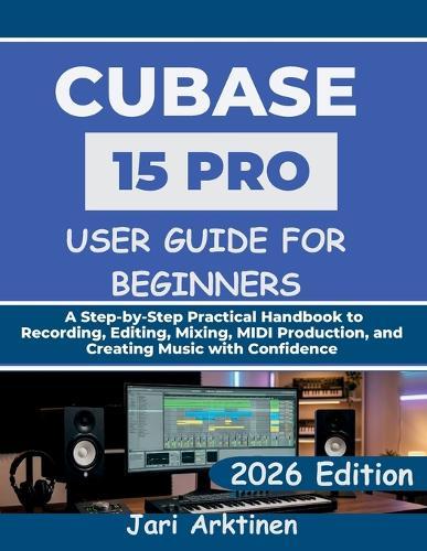 Cubase 15 Pro User Guide for Beginners 2026: A Step-by-Step Practical Handbook to Recording, Editing, Mixing, MIDI Production, and Creating Music with Confidence
