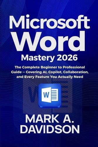Microsoft Word Mastery 2026: The Complete Beginner to Professional Guide (Covering AI, Copilot, Collaboration, and Every Feature You Actually Need)