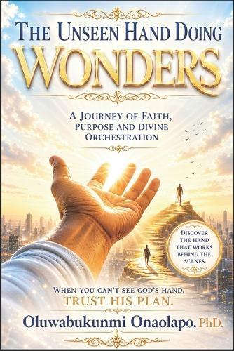 The Unseen Hand Doing Wonders: A Journey Of Faith, Purpose and Divine Orchestration