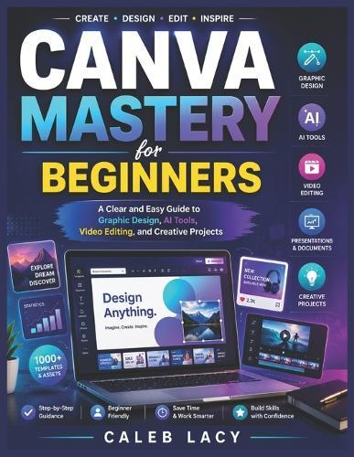 Canva Mastery for Beginners: A Clear and Easy Guide to Graphic Design, AI Tools, Video Editing, and Creative Projects