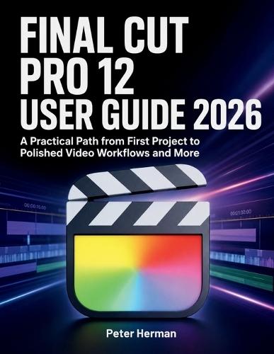 Final Cut Pro 12 User Guide 2026: A Practical Path from First Project to Polished Video Workflows and More