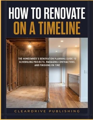 How To Renovate on A Timeline: The Homeowner's Renovation Planning Guide to Scheduling Projects, Managing Contractors, and Finishing on Time
