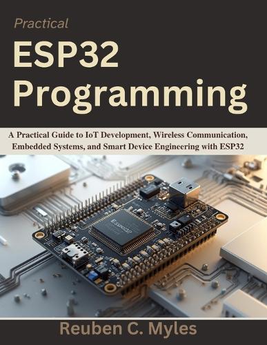 Practical ESP32 Programming: A Practical Guide to IoT Development, Wireless Communication, Embedded Systems, and Smart Device Engineering with ESP32