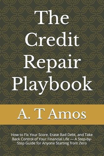 The Credit Repair Playbook: How to Fix Your Score, Erase Bad Debt, and Take Back Control of Your Financial Life - A Step-by-Step Guide for Anyone Starting from Zero