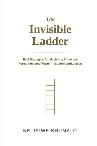 The Invisible Ladder: Real Strategies for Mastering Influence, Perception, and Power in Modern Workplaces