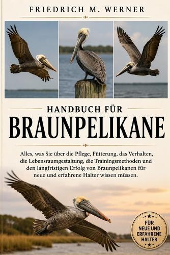 Handbuch für Braunpelikane: Alles, was Sie über die Pflege, Fütterung, das Verhalten, die Lebensraumgestaltung, die Trainingsmethoden und den langfristigen Erfolg von Braunpelikanen für neue und erfahrene Halter wissen müssen.