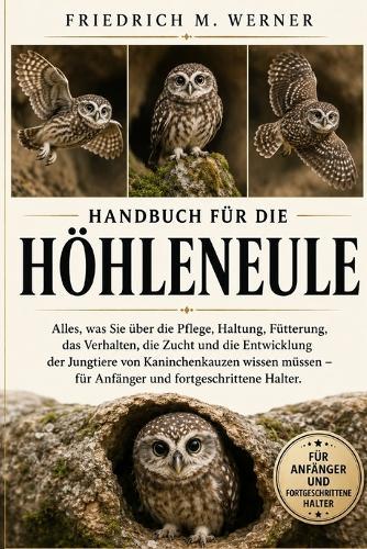 Handbuch Für Die Höhleneule: Alles, was Sie über die Pflege, Haltung, Fütterung, das Verhalten, die Zucht und die Entwicklung der Jungtiere von Kaninchenkäuzen wissen müssen - für Anfänger und fortgeschrittene Halter.