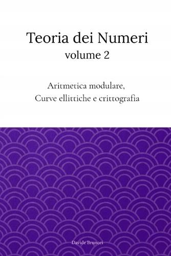 Teoria dei Numeri Vol.2: Algebra modulare, Curve ellittiche e Crittografia