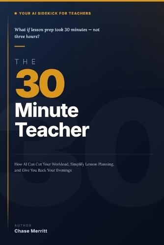 The 30-Minute Teacher: AI for Teachers: 100 Ready-to-Use Prompts and 9 Plays to Cut Your Workload, Simplify Lesson Planning, and Take Back Your Evenings