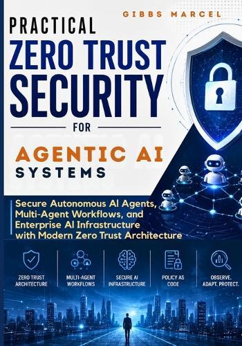 Practical Zero Trust Security for Agentic AI Systems: Secure Autonomous AI Agents, Multi-Agent Workflows, and Enterprise AI Infrastructure with Modern Zero Trust Architecture