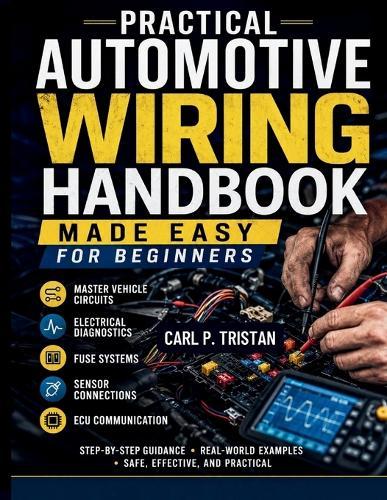 Practical Automotive Wiring Handbook Made Easy for Beginners: Master Vehicle Circuits, Electrical Diagnostics, Fuse Systems, Sensor Connections, and ECU Communication