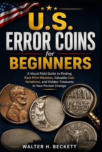 U.S. Error Coins for Beginners: A Visual Field Guide to Finding Rare Mint Mistakes, Valuable Coin Variations, and Hidden Treasures in Your Pocket Change