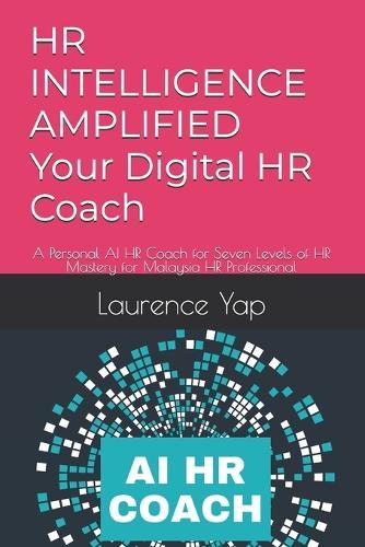 HR INTELLIGENCE AMPLIFIED Your Digital HR Coach: A Personal AI HR Coach for Seven Levels of HR Mastery for Malaysia HR Professional