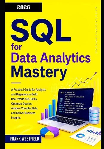 SQL for Data Analytics Mastery: A Practical Guide for Analysts and Beginners to Build Real-World SQL Skills, Optimize Queries, Analyze Complex Data, and Deliver Business Insights