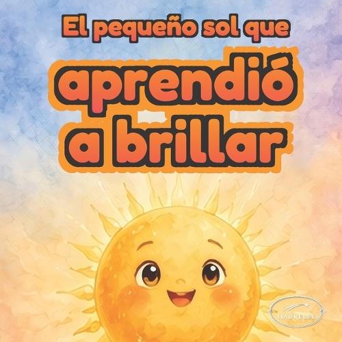 El pequeño sol que aprendió a brillar: Un cuento ilustrado para niños sobre confianza, autoestima y amor propio Libro en español para niños de 3 a 6 años