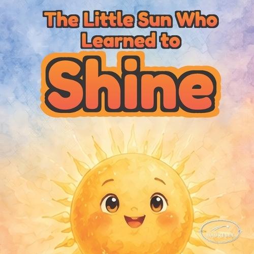 The Little Sun Who Learned to Shine: A heartwarming picture book about confidence, self-esteem, and self-love for kids ages 3-6