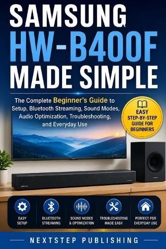Samsung HW-B400F Made Simple: The Complete Beginner's Guide to Setup, Bluetooth Streaming, Sound Modes, Audio Optimization, Troubleshooting, and Everyday Use