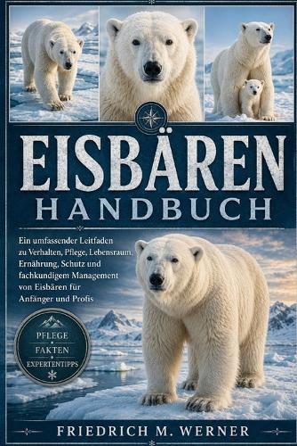 Eisbärenhandbuch: Ein umfassender Leitfaden zu Verhalten, Pflege, Lebensraum, Ernährung, Schutz und fachkundigem Management von Eisbären für Anfänger und Profis