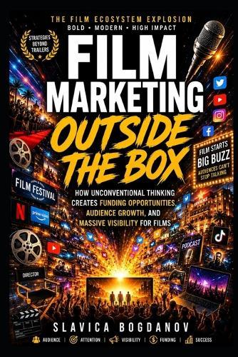Film Marketing Outside the Box: How Unconventional Thinking Creates Funding Opportunities, Audience Growth, and Massive Visibility for Films