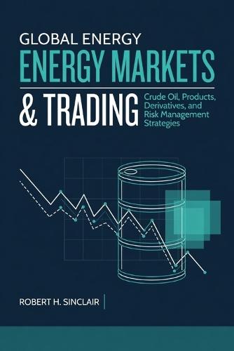 Global Energy Markets & Trading: Crude Oil, Products, Derivatives, and Risk Management Strategies