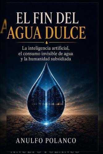 El Fin del Agua Dulce: La inteligencia artificial, el consumo invisible de agua y la humanidad subsidiada