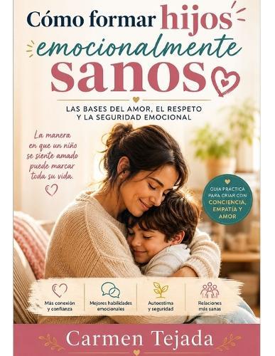 Cómo Formar Hijos Emocionalmente Sanos: LAS BASES DEL AMOR, EL RESPETO Y LA SEGURIDAD EMOCIONAL: Guía práctica para criar niños seguros, fortalecer la conexión familiar y educar desde el amor
