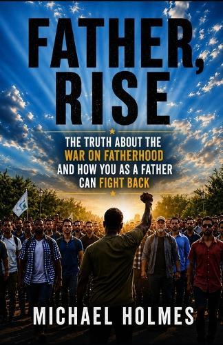 Father Rise: The Truth About The War On Fatherhood and How You As a Father Can Fight Back