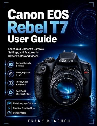 Canon EOS Rebel T7 User Guide: Learn Your Camera's Controls, Settings, and Features for Better Photos and Videos