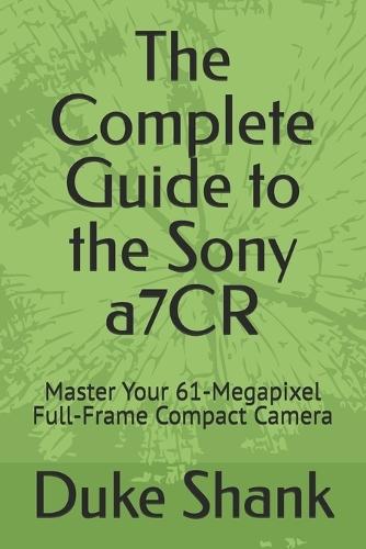 The Complete Guide to the Sony a7CR: Master Your 61-Megapixel Full-Frame Compact Camera