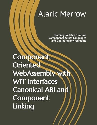 Component Oriented WebAssembly with WIT Interfaces Canonical ABI and Component Linking: Building Portable Runtime Components Across Languages and Operating Environments